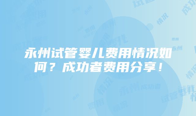 永州试管婴儿费用情况如何？成功者费用分享！