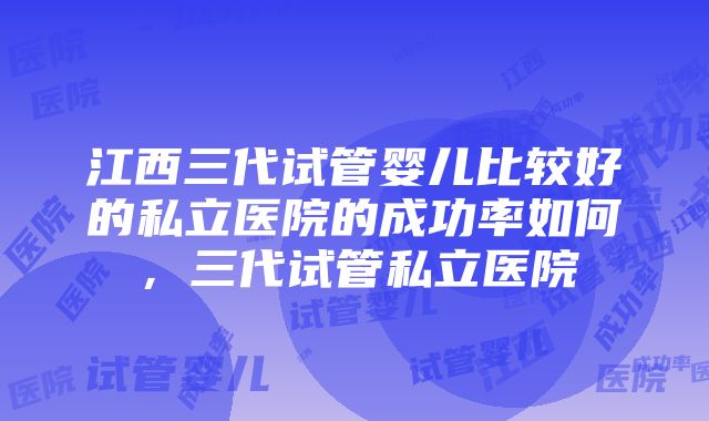 江西三代试管婴儿比较好的私立医院的成功率如何，三代试管私立医院