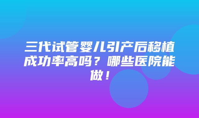 三代试管婴儿引产后移植成功率高吗？哪些医院能做！