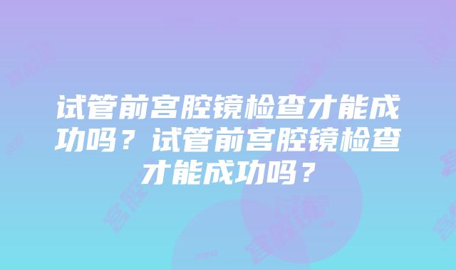 试管前宫腔镜检查才能成功吗？试管前宫腔镜检查才能成功吗？