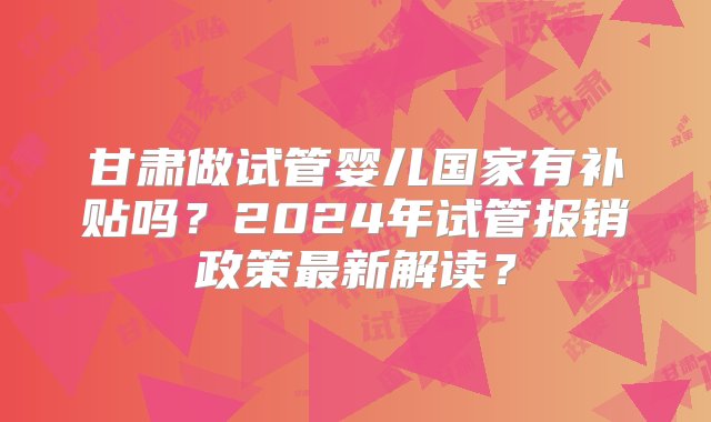 甘肃做试管婴儿国家有补贴吗？2024年试管报销政策最新解读？