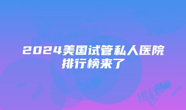 2024美国试管私人医院排行榜来了