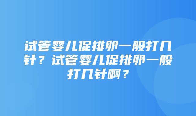 试管婴儿促排卵一般打几针？试管婴儿促排卵一般打几针啊？