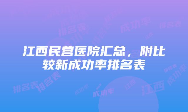 江西民营医院汇总，附比较新成功率排名表