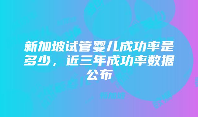 新加坡试管婴儿成功率是多少，近三年成功率数据公布