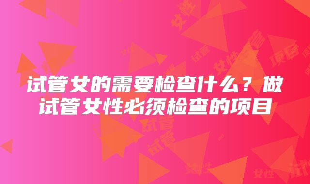 试管女的需要检查什么？做试管女性必须检查的项目