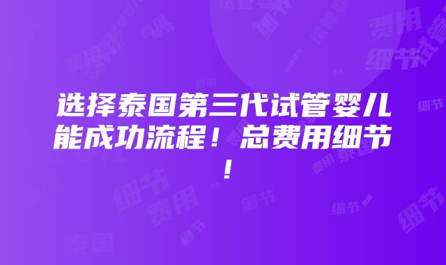 选择泰国第三代试管婴儿能成功流程！总费用细节！