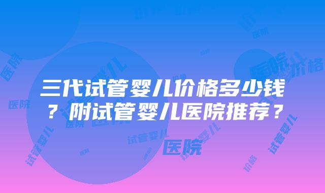 三代试管婴儿价格多少钱？附试管婴儿医院推荐？