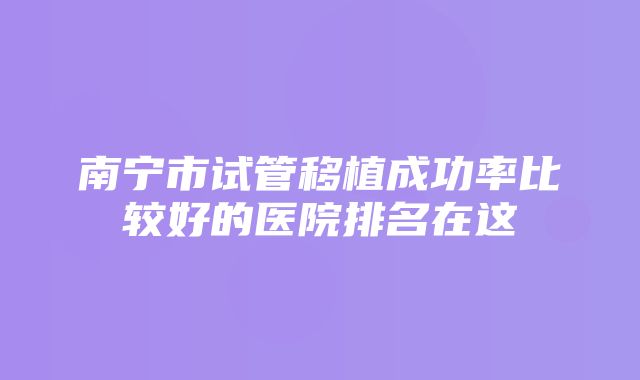 南宁市试管移植成功率比较好的医院排名在这