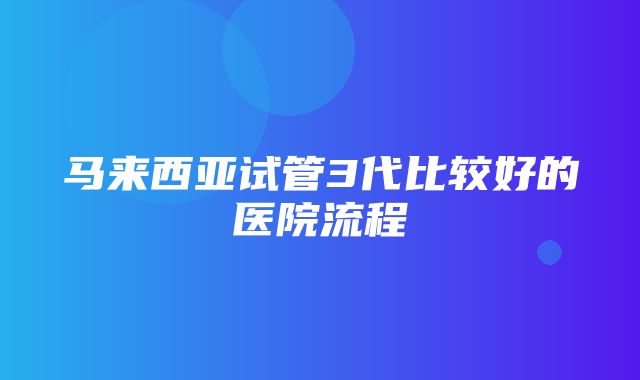 马来西亚试管3代比较好的医院流程