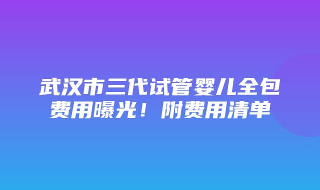 武汉市三代试管婴儿全包费用曝光！附费用清单