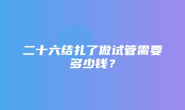 二十六结扎了做试管需要多少钱？