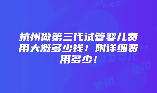 杭州做第三代试管婴儿费用大概多少钱！附详细费用多少！