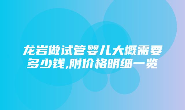 龙岩做试管婴儿大概需要多少钱,附价格明细一览