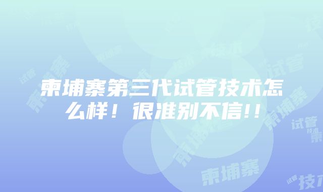 柬埔寨第三代试管技术怎么样！很准别不信!！