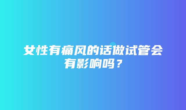 女性有痛风的话做试管会有影响吗？