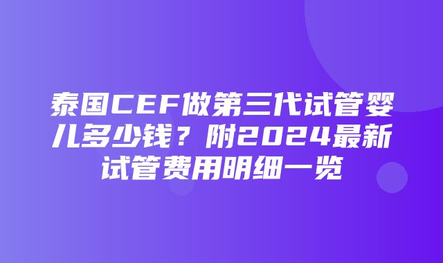 泰国CEF做第三代试管婴儿多少钱？附2024最新试管费用明细一览