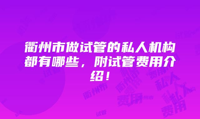 衢州市做试管的私人机构都有哪些，附试管费用介绍！