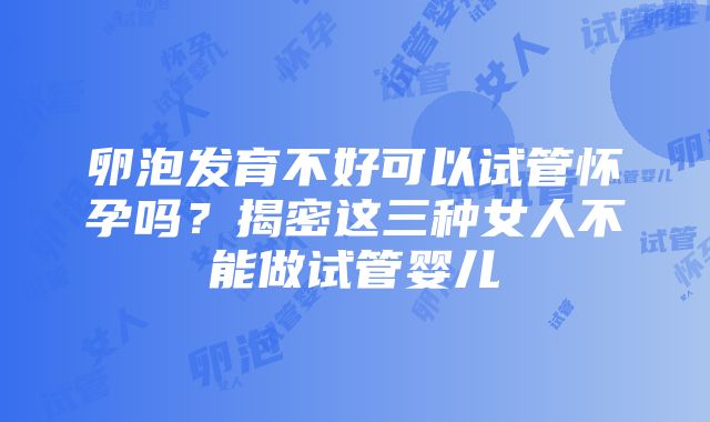 卵泡发育不好可以试管怀孕吗？揭密这三种女人不能做试管婴儿