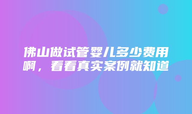 佛山做试管婴儿多少费用啊，看看真实案例就知道