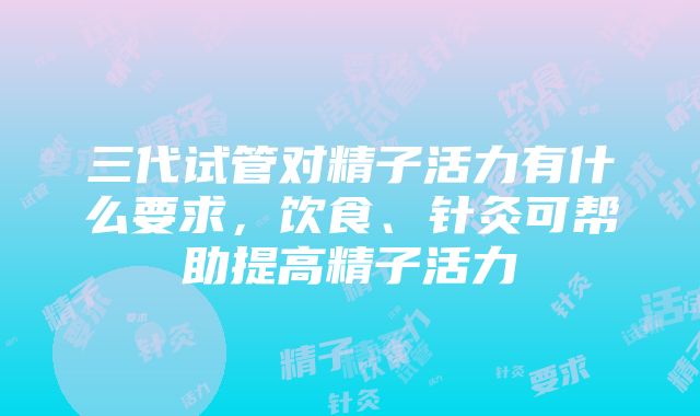 三代试管对精子活力有什么要求，饮食、针灸可帮助提高精子活力