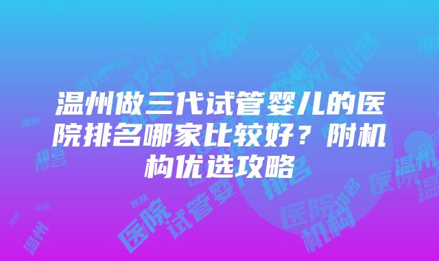 温州做三代试管婴儿的医院排名哪家比较好？附机构优选攻略