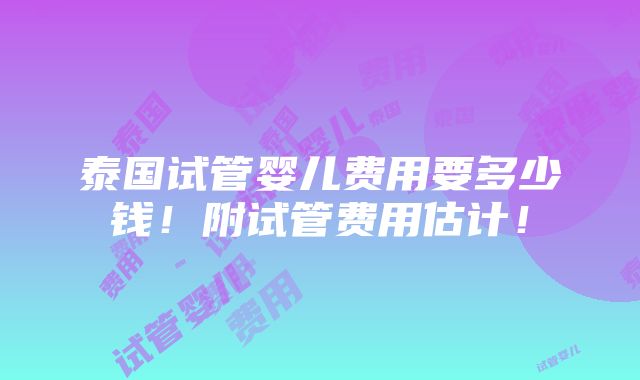 泰国试管婴儿费用要多少钱！附试管费用估计！