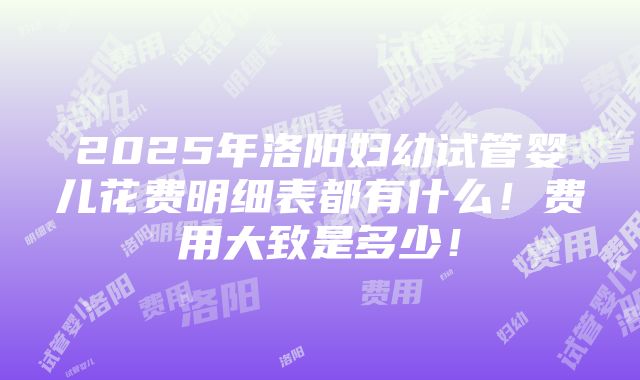 2025年洛阳妇幼试管婴儿花费明细表都有什么！费用大致是多少！