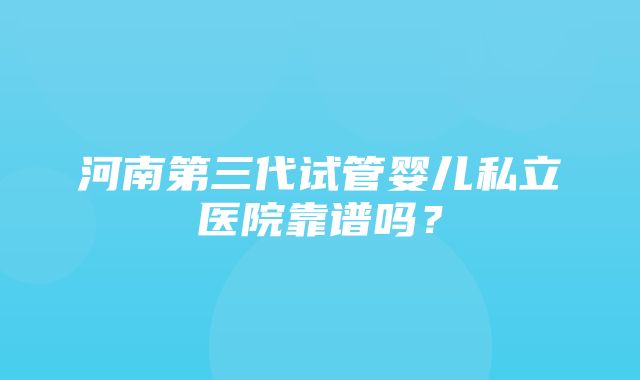 河南第三代试管婴儿私立医院靠谱吗？