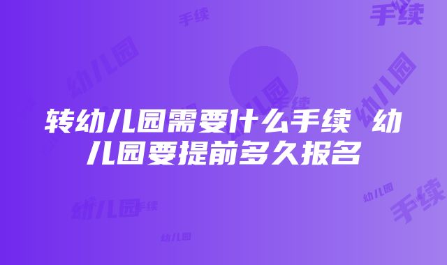 转幼儿园需要什么手续 幼儿园要提前多久报名