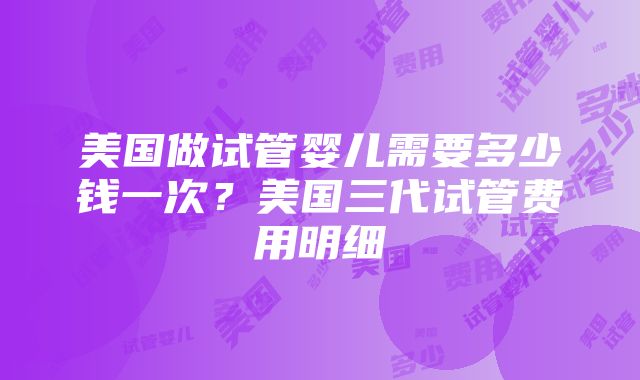 美国做试管婴儿需要多少钱一次？美国三代试管费用明细