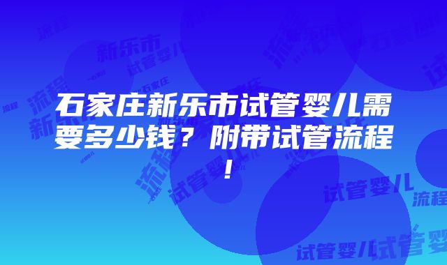 石家庄新乐市试管婴儿需要多少钱？附带试管流程！