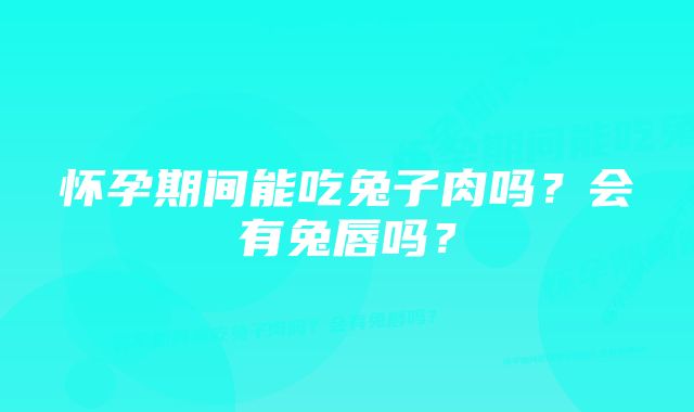 怀孕期间能吃兔子肉吗？会有兔唇吗？