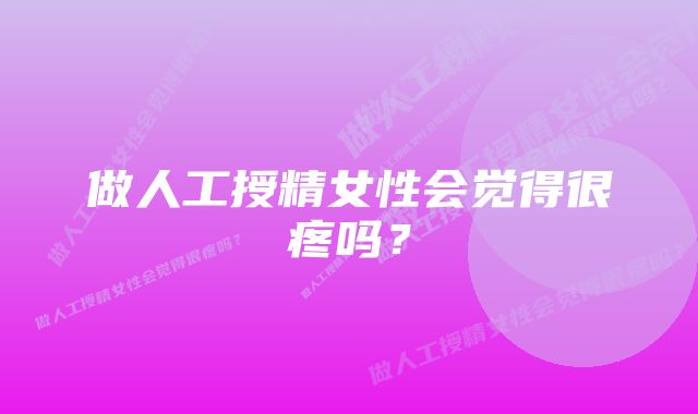 做人工授精女性会觉得很疼吗？