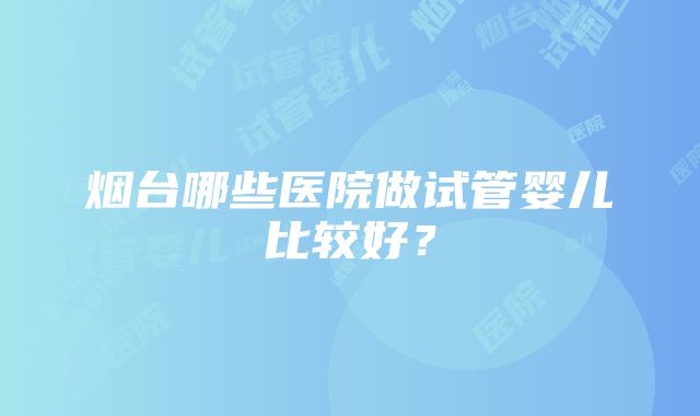 烟台哪些医院做试管婴儿比较好？