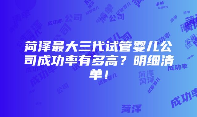 菏泽最大三代试管婴儿公司成功率有多高？明细清单！