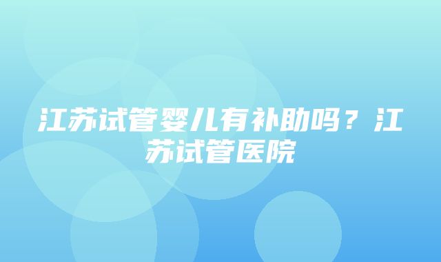 江苏试管婴儿有补助吗？江苏试管医院