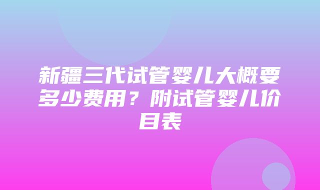 新疆三代试管婴儿大概要多少费用？附试管婴儿价目表