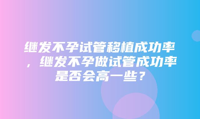 继发不孕试管移植成功率，继发不孕做试管成功率是否会高一些？