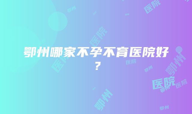 鄂州哪家不孕不育医院好？