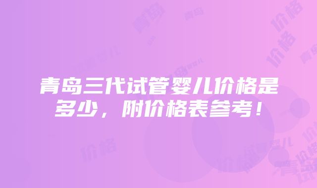 青岛三代试管婴儿价格是多少，附价格表参考！