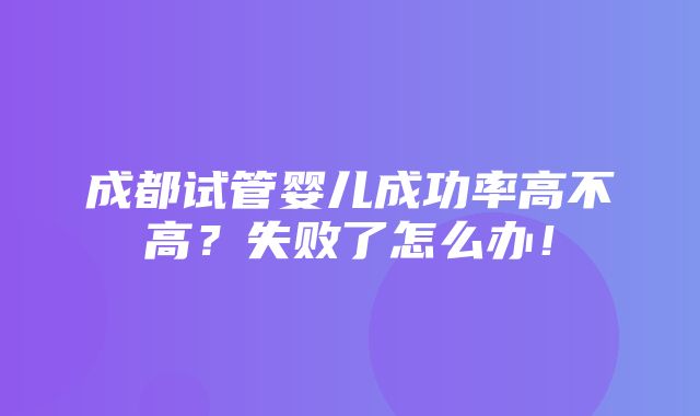 成都试管婴儿成功率高不高？失败了怎么办！