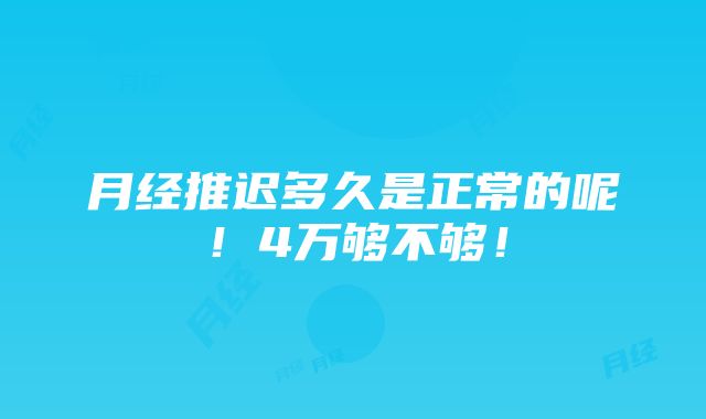 月经推迟多久是正常的呢！4万够不够！