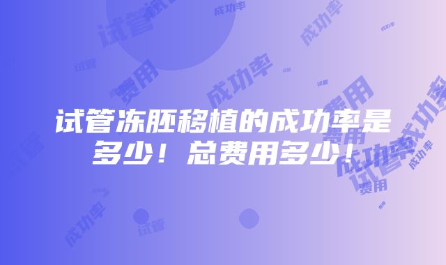 试管冻胚移植的成功率是多少！总费用多少！