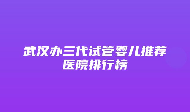 武汉办三代试管婴儿推荐医院排行榜