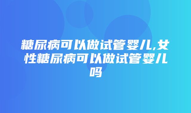 糖尿病可以做试管婴儿,女性糖尿病可以做试管婴儿吗