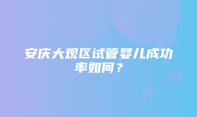 安庆大观区试管婴儿成功率如何？