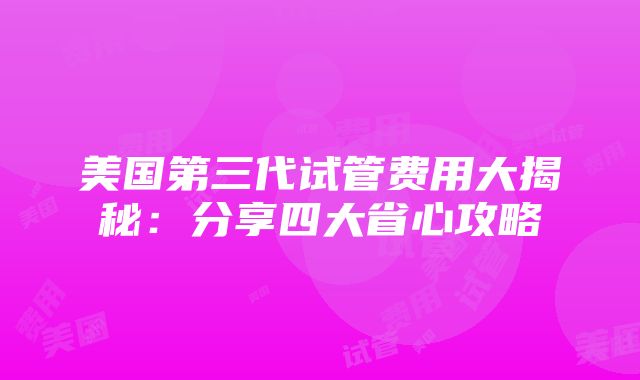 美国第三代试管费用大揭秘：分享四大省心攻略