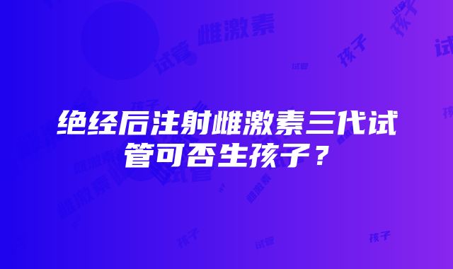 绝经后注射雌激素三代试管可否生孩子？