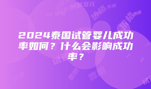 2024泰国试管婴儿成功率如何？什么会影响成功率？